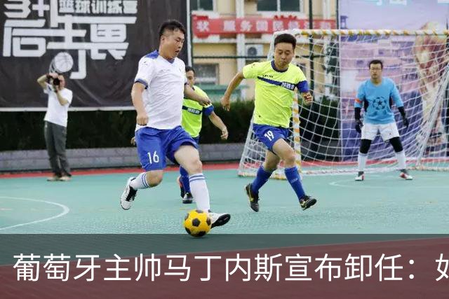 葡萄牙主帅马丁内斯宣布卸任：如果不能夺冠，留在这里就没有意义